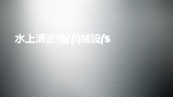 水上清淤機(jī)械設(shè)備公司：突破創(chuàng)新，引領(lǐng)水域清潔革命！